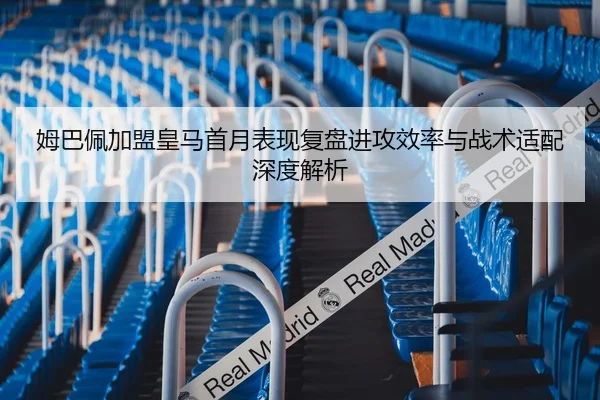 姆巴佩加盟皇马首月表现复盘进攻效率与战术适配深度解析