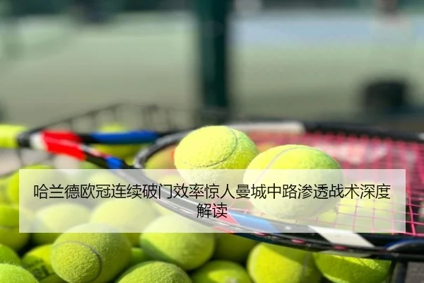 哈兰德欧冠连续破门效率惊人曼城中路渗透战术深度解读